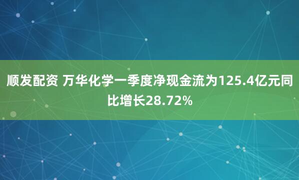 顺发配资 万华化学一季度净现金流为125.4亿元同比增长28.72%