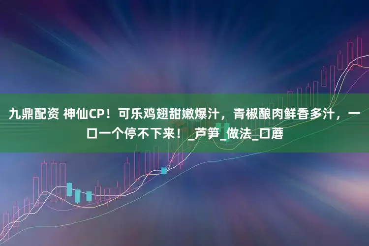 九鼎配资 神仙CP！可乐鸡翅甜嫩爆汁，青椒酿肉鲜香多汁，一口一个停不下来！_芦笋_做法_口蘑