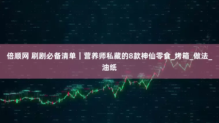 倍顺网 刷剧必备清单｜营养师私藏的8款神仙零食_烤箱_做法_油纸