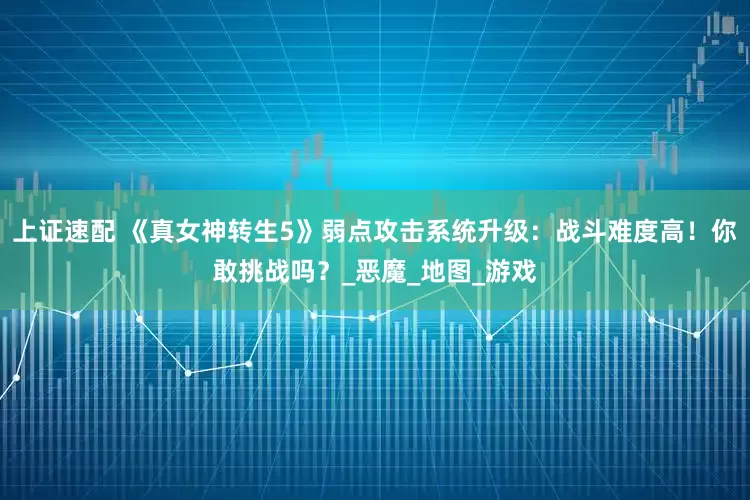 上证速配 《真女神转生5》弱点攻击系统升级：战斗难度高！你敢挑战吗？_恶魔_地图_游戏