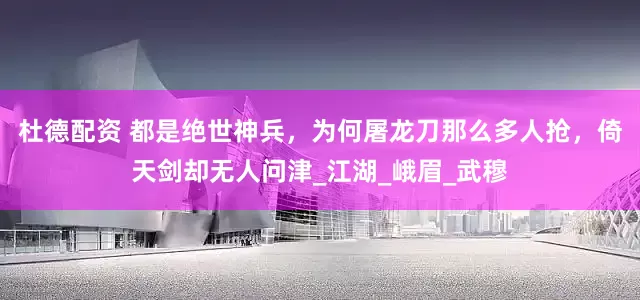杜德配资 都是绝世神兵，为何屠龙刀那么多人抢，倚天剑却无人问津_江湖_峨眉_武穆