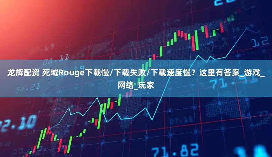 龙辉配资 死域Rouge下载慢/下载失败/下载速度慢？这里有答案_游戏_网络_玩家