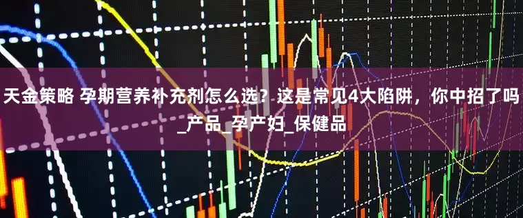 天金策略 孕期营养补充剂怎么选？这是常见4大陷阱，你中招了吗_产品_孕产妇_保健品