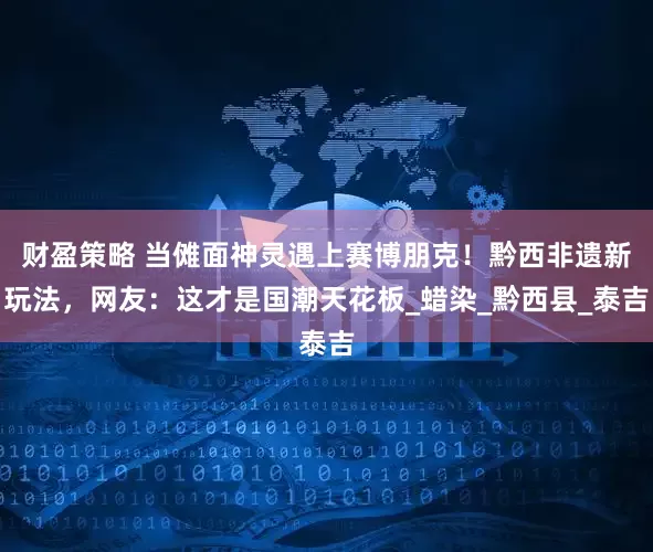 财盈策略 当傩面神灵遇上赛博朋克！黔西非遗新玩法，网友：这才是国潮天花板_蜡染_黔西县_泰吉