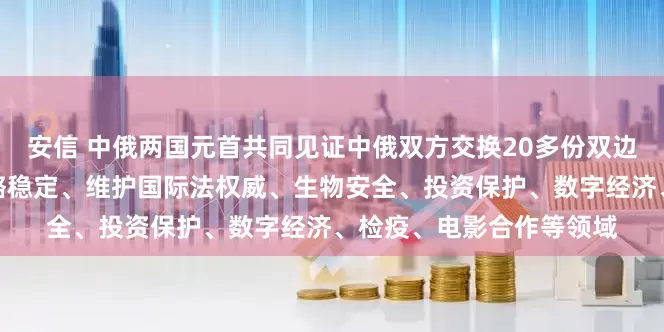 安信 中俄两国元首共同见证中俄双方交换20多份双边合作文本，涵盖全球战略稳定、维护国际法权威、生物安全、投资保护、数字经济、检疫、电影合作等领域