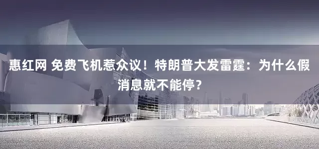 惠红网 免费飞机惹众议！特朗普大发雷霆：为什么假消息就不能停？