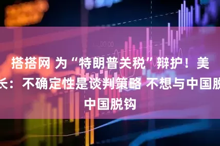 搭搭网 为“特朗普关税”辩护！美财长：不确定性是谈判策略 不想与中国脱钩
