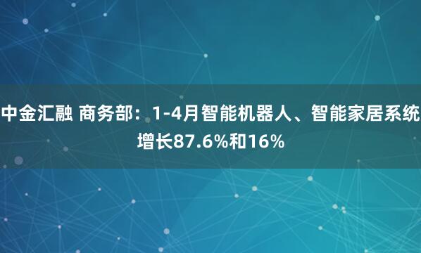 中金汇融 商务部：1-4月智能机器人、智能家居系统增长87.6%和16%