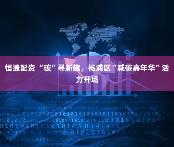 恒捷配资 “碳”寻新趣，杨浦区“减碳嘉年华”活力开场