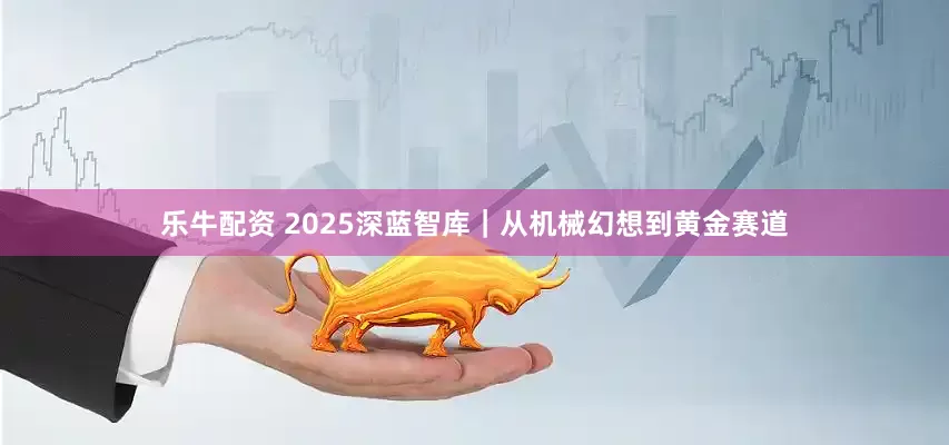 乐牛配资 2025深蓝智库｜从机械幻想到黄金赛道