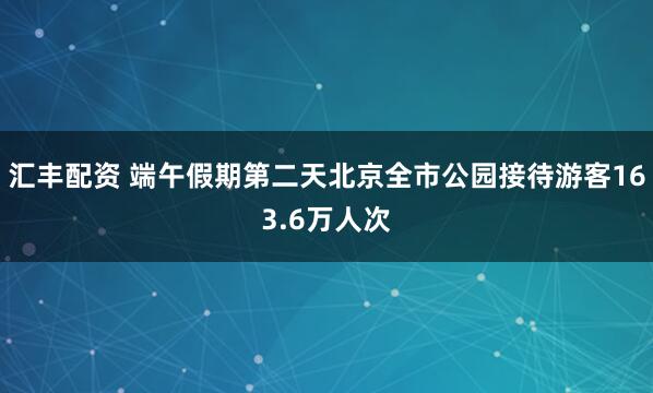汇丰配资 端午假期第二天北京全市公园接待游客163.6万人次