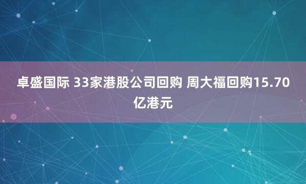 卓盛国际 33家港股公司回购 周大福回购15.70亿港元