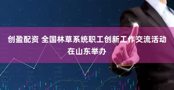 创盈配资 全国林草系统职工创新工作交流活动在山东举办