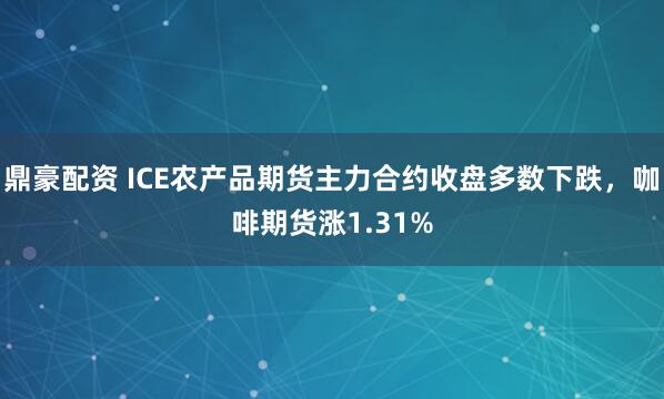 鼎豪配资 ICE农产品期货主力合约收盘多数下跌，咖啡期货涨1.31%