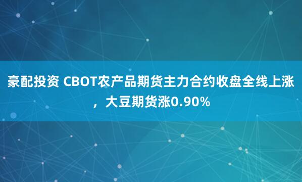 豪配投资 CBOT农产品期货主力合约收盘全线上涨，大豆期货涨0.90%