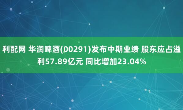 利配网 华润啤酒(00291)发布中期业绩 股东应占溢利57.89亿元 同比增加23.04%