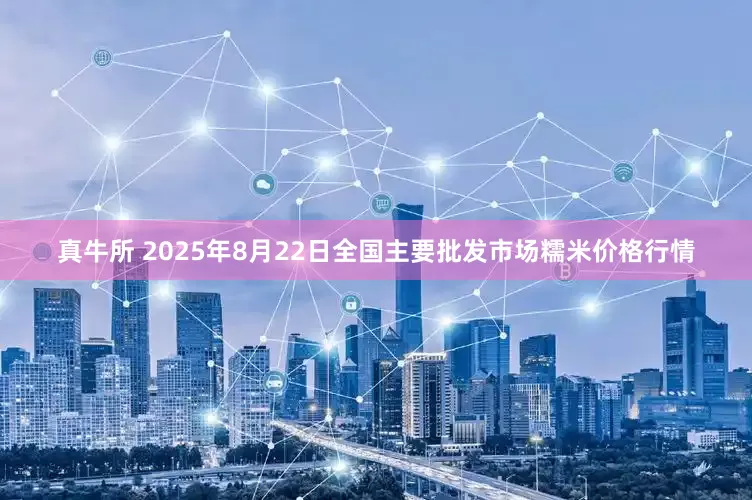 真牛所 2025年8月22日全国主要批发市场糯米价格行情