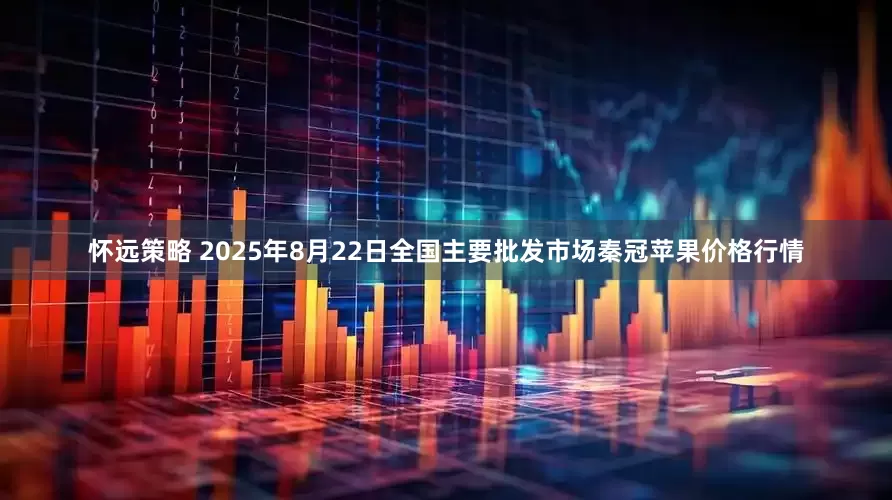 怀远策略 2025年8月22日全国主要批发市场秦冠苹果价格行情