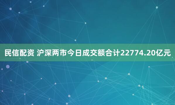 民信配资 沪深两市今日成交额合计22774.20亿元
