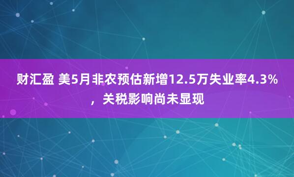 财汇盈 美5月非农预估新增12.5万失业率4.3%，关税影响尚未显现