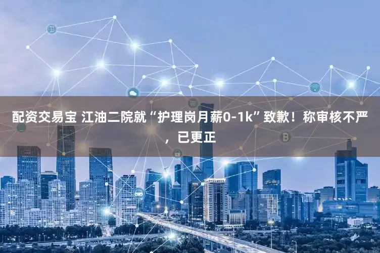 配资交易宝 江油二院就“护理岗月薪0-1k”致歉！称审核不严，已更正