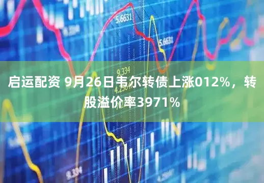 启运配资 9月26日韦尔转债上涨012%，转股溢价率3971%
