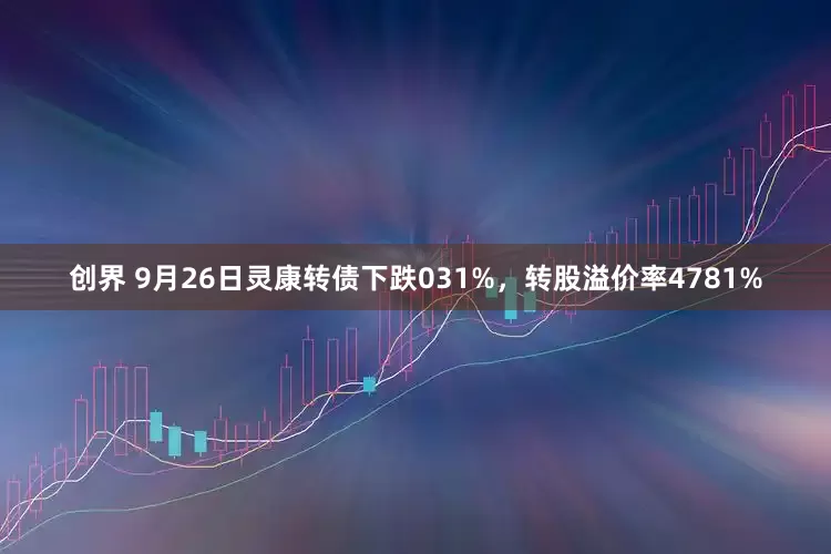 创界 9月26日灵康转债下跌031%，转股溢价率4781%