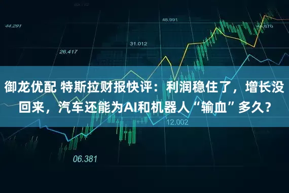 御龙优配 特斯拉财报快评：利润稳住了，增长没回来，汽车还能为AI和机器人“输血”多久？