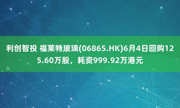 利创智投 福莱特玻璃(06865.HK)6月4日回购125.60万股，耗资999.92万港元