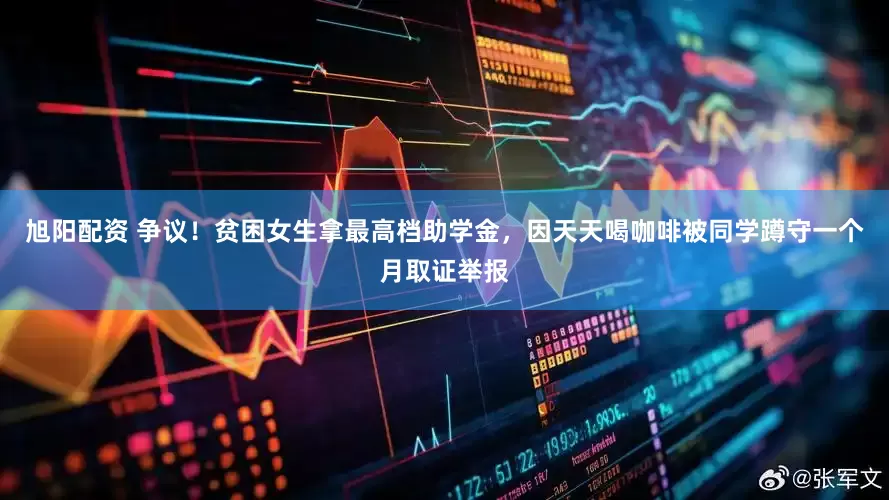旭阳配资 争议！贫困女生拿最高档助学金，因天天喝咖啡被同学蹲守一个月取证举报